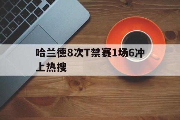 关于哈兰德8次T禁赛1场6冲上热搜的信息|im棋牌体育官方网站