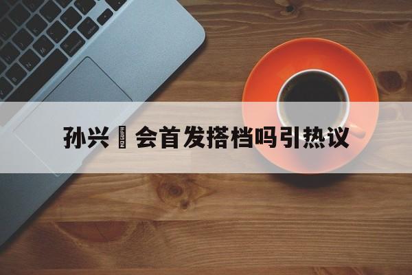 孙兴慜会首发搭档吗引热议的简单介绍|im棋牌体育APP